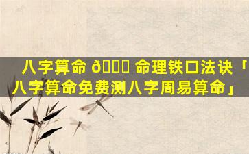 八字算命 💐 命理铁口法诀「八字算命免费测八字周易算命」